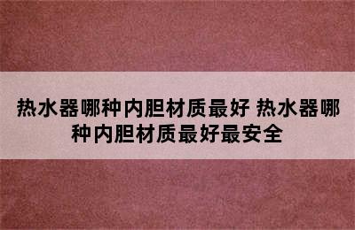 热水器哪种内胆材质最好 热水器哪种内胆材质最好最安全